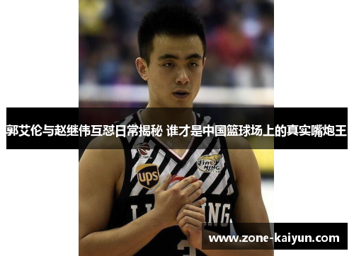 郭艾伦与赵继伟互怼日常揭秘 谁才是中国篮球场上的真实嘴炮王 郭艾伦与赵继伟互怼日常揭秘 谁才是中国篮球场上的真实嘴炮王