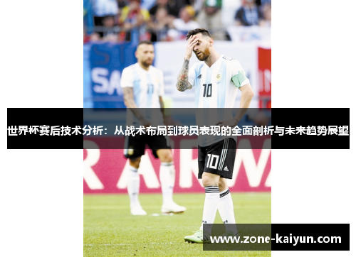 世界杯赛后技术分析:从战术布局到球员表现的全面剖析与未来趋势展望 世界杯赛后技术分析:从战术布局到球员表现的全面剖析与未来趋势展望