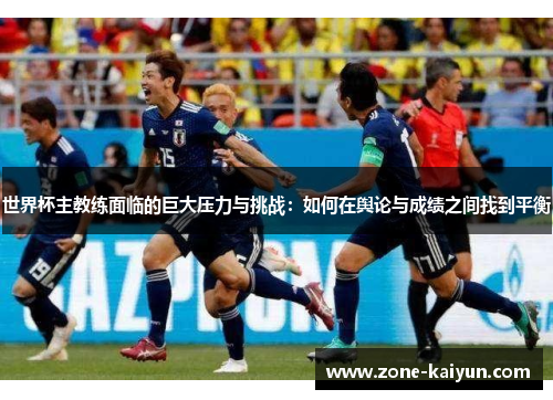 世界杯主教练面临的巨大压力与挑战：如何在舆论与成绩之间找到平衡