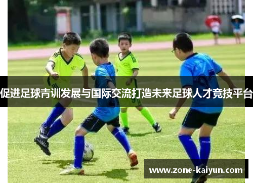 促进足球青训发展与国际交流打造未来足球人才竞技平台 促进足球青训发展与国际交流打造未来足球人才竞技平台