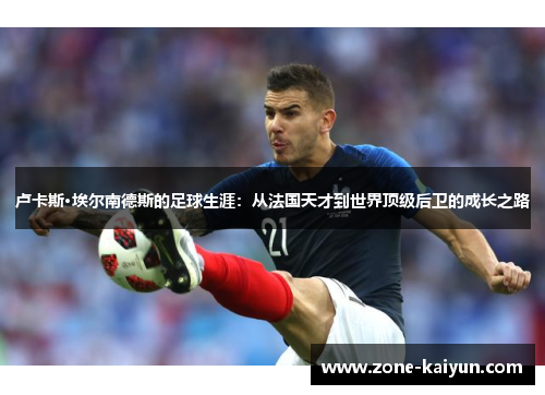 卢卡斯·埃尔南德斯的足球生涯:从法国天才到世界顶级后卫的成长之路 卢卡斯·埃尔南德斯的足球生涯:从法国天才到世界顶级后卫的成长之路