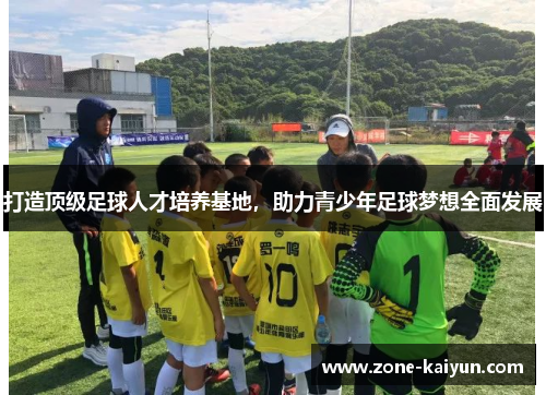 打造顶级足球人才培养基地,助力青少年足球梦想全面发展 打造顶级足球人才培养基地,助力青少年足球梦想全面发展
