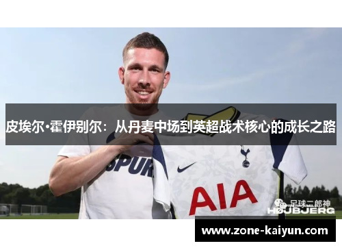 皮埃尔·霍伊别尔:从丹麦中场到英超战术核心的成长之路 皮埃尔·霍伊别尔:从丹麦中场到英超战术核心的成长之路