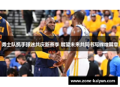 勇士队携手球迷共庆新赛季 展望未来共同书写辉煌篇章 勇士队携手球迷共庆新赛季 展望未来共同书写辉煌篇章
