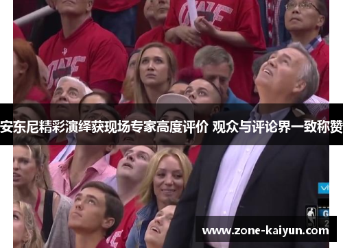 安东尼精彩演绎获现场专家高度评价 观众与评论界一致称赞 安东尼精彩演绎获现场专家高度评价 观众与评论界一致称赞