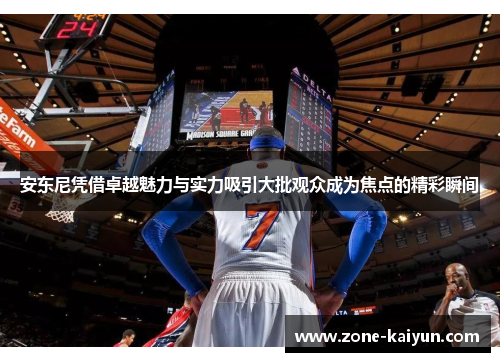 安东尼凭借卓越魅力与实力吸引大批观众成为焦点的精彩瞬间 安东尼凭借卓越魅力与实力吸引大批观众成为焦点的精彩瞬间