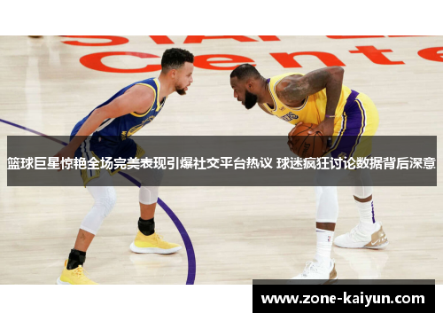 篮球巨星惊艳全场完美表现引爆社交平台热议 球迷疯狂讨论数据背后深意 篮球巨星惊艳全场完美表现引爆社交平台热议 球迷疯狂讨论数据背后深意