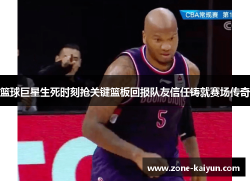 篮球巨星生死时刻抢关键篮板回报队友信任铸就赛场传奇 篮球巨星生死时刻抢关键篮板回报队友信任铸就赛场传奇