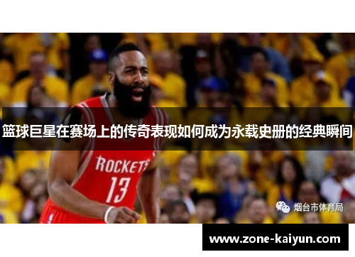 篮球巨星在赛场上的传奇表现如何成为永载史册的经典瞬间 篮球巨星在赛场上的传奇表现如何成为永载史册的经典瞬间