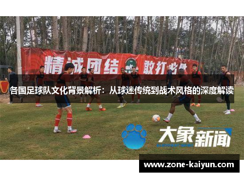 各国足球队文化背景解析:从球迷传统到战术风格的深度解读 各国足球队文化背景解析:从球迷传统到战术风格的深度解读