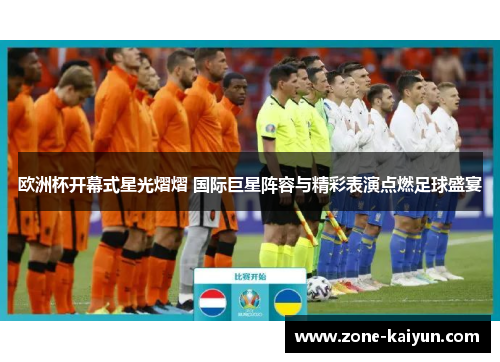 欧洲杯开幕式星光熠熠 国际巨星阵容与精彩表演点燃足球盛宴 欧洲杯开幕式星光熠熠 国际巨星阵容与精彩表演点燃足球盛宴