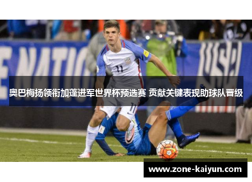 奥巴梅扬领衔加蓬进军世界杯预选赛 贡献关键表现助球队晋级 奥巴梅扬领衔加蓬进军世界杯预选赛 贡献关键表现助球队晋级