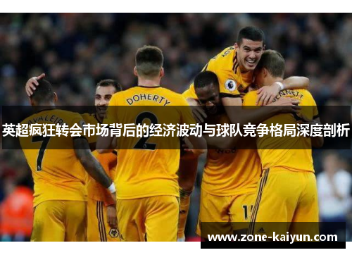 英超疯狂转会市场背后的经济波动与球队竞争格局深度剖析 英超疯狂转会市场背后的经济波动与球队竞争格局深度剖析