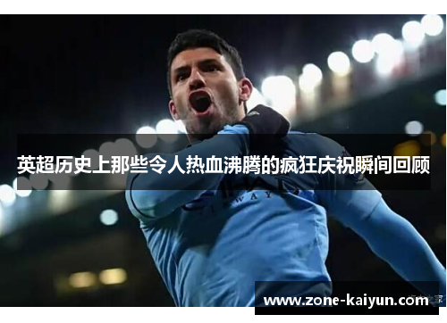 英超历史上那些令人热血沸腾的疯狂庆祝瞬间回顾 英超历史上那些令人热血沸腾的疯狂庆祝瞬间回顾