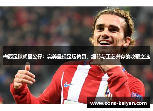 梅西足球明星公仔:完美呈现足坛传奇,细节与工艺并存的收藏之选 梅西足球明星公仔:完美呈现足坛传奇,细节与工艺并存的收藏之选