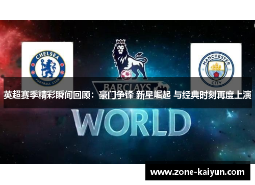 英超赛季精彩瞬间回顾:豪门争锋 新星崛起 与经典时刻再度上演 英超赛季精彩瞬间回顾:豪门争锋 新星崛起 与经典时刻再度上演