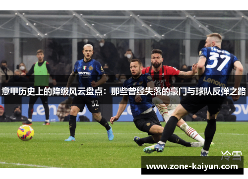意甲历史上的降级风云盘点:那些曾经失落的豪门与球队反弹之路 意甲历史上的降级风云盘点:那些曾经失落的豪门与球队反弹之路