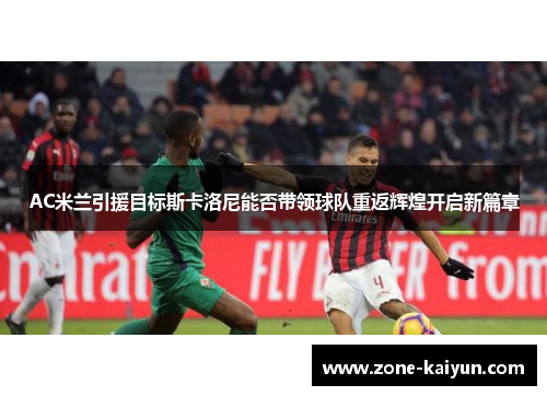 AC米兰引援目标斯卡洛尼能否带领球队重返辉煌开启新篇章 AC米兰引援目标斯卡洛尼能否带领球队重返辉煌开启新篇章