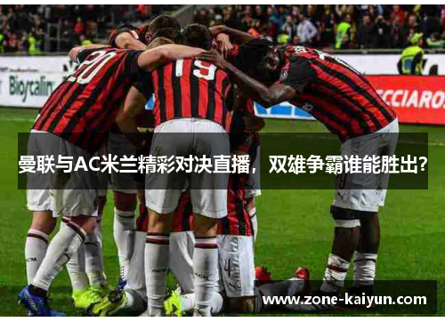 曼联与AC米兰精彩对决直播,双雄争霸谁能胜出? 曼联与AC米兰精彩对决直播,双雄争霸谁能胜出?