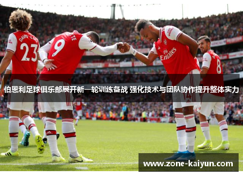 伯恩利足球俱乐部展开新一轮训练备战 强化技术与团队协作提升整体实力 伯恩利足球俱乐部展开新一轮训练备战 强化技术与团队协作提升整体实力