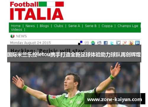 国际米兰乐投letou携手打造全新足球体验助力球队再创辉煌 国际米兰乐投letou携手打造全新足球体验助力球队再创辉煌