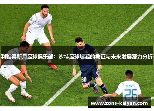 利雅得新月足球俱乐部:沙特足球崛起的象征与未来发展潜力分析 利雅得新月足球俱乐部:沙特足球崛起的象征与未来发展潜力分析
