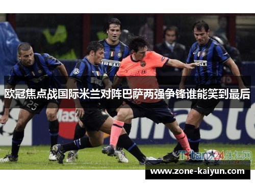 欧冠焦点战国际米兰对阵巴萨两强争锋谁能笑到最后 欧冠焦点战国际米兰对阵巴萨两强争锋谁能笑到最后