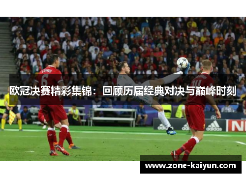 欧冠决赛精彩集锦:回顾历届经典对决与巅峰时刻 欧冠决赛精彩集锦:回顾历届经典对决与巅峰时刻