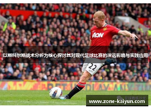 以斯科尔斯战术分析为核心探讨其对现代足球比赛的深远影响与实践应用 以斯科尔斯战术分析为核心探讨其对现代足球比赛的深远影响与实践应用