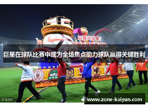 巨星在球队比赛中成为全场焦点助力球队赢得关键胜利 巨星在球队比赛中成为全场焦点助力球队赢得关键胜利