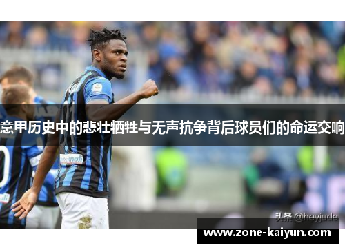 意甲历史中的悲壮牺牲与无声抗争背后球员们的命运交响 意甲历史中的悲壮牺牲与无声抗争背后球员们的命运交响