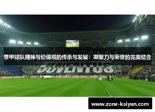 意甲球队精神与价值观的传承与发展:凝聚力与荣誉的完美结合 意甲球队精神与价值观的传承与发展:凝聚力与荣誉的完美结合