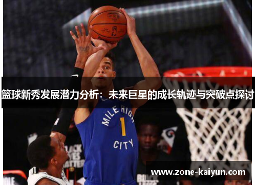 篮球新秀发展潜力分析:未来巨星的成长轨迹与突破点探讨 篮球新秀发展潜力分析:未来巨星的成长轨迹与突破点探讨