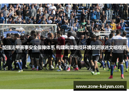 加强法甲赛事安全保障体系 构建和谐竞技环境促进球迷文明观赛 加强法甲赛事安全保障体系 构建和谐竞技环境促进球迷文明观赛
