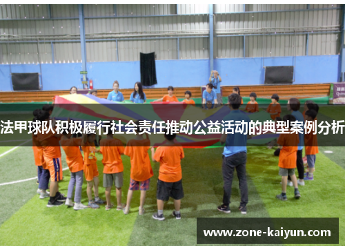 法甲球队积极履行社会责任推动公益活动的典型案例分析 法甲球队积极履行社会责任推动公益活动的典型案例分析