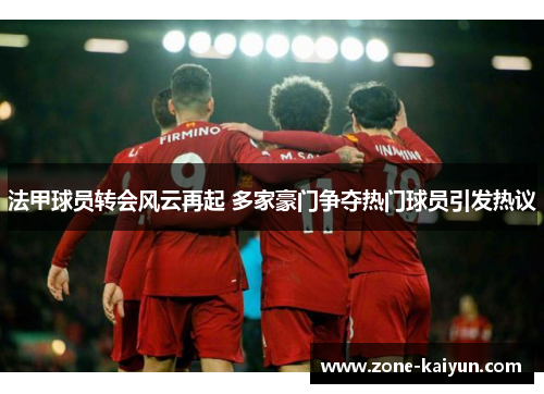 法甲球员转会风云再起 多家豪门争夺热门球员引发热议 法甲球员转会风云再起 多家豪门争夺热门球员引发热议