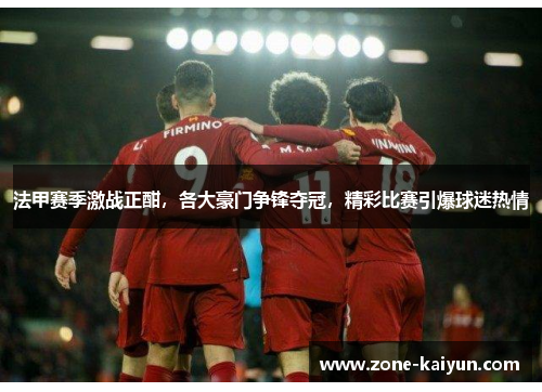 法甲赛季激战正酣，各大豪门争锋夺冠，精彩比赛引爆球迷热情