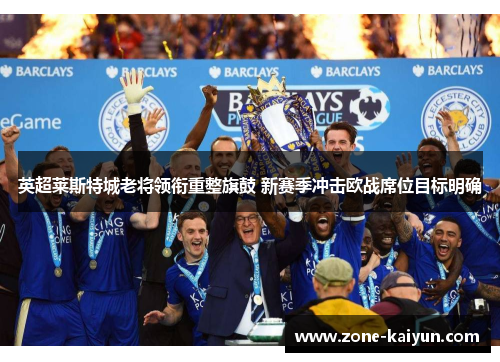 英超莱斯特城老将领衔重整旗鼓 新赛季冲击欧战席位目标明确 英超莱斯特城老将领衔重整旗鼓 新赛季冲击欧战席位目标明确
