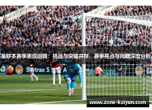 曼联本赛季表现回顾:挑战与突破并存,赛季亮点与问题深度分析 曼联本赛季表现回顾:挑战与突破并存,赛季亮点与问题深度分析
