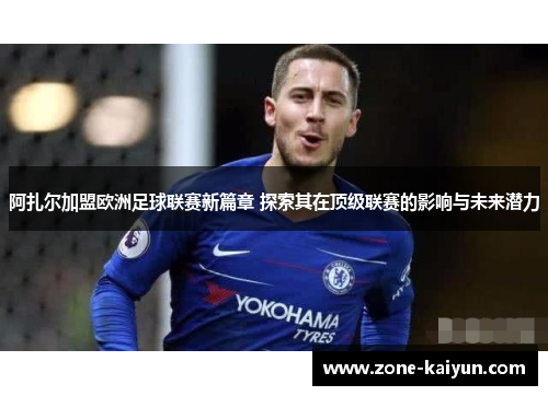 阿扎尔加盟欧洲足球联赛新篇章 探索其在顶级联赛的影响与未来潜力 阿扎尔加盟欧洲足球联赛新篇章 探索其在顶级联赛的影响与未来潜力