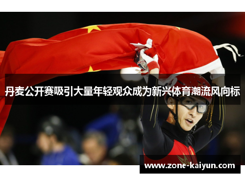 丹麦公开赛吸引大量年轻观众成为新兴体育潮流风向标 丹麦公开赛吸引大量年轻观众成为新兴体育潮流风向标