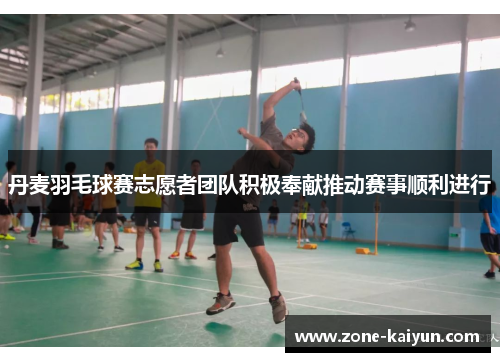 丹麦羽毛球赛志愿者团队积极奉献推动赛事顺利进行 丹麦羽毛球赛志愿者团队积极奉献推动赛事顺利进行