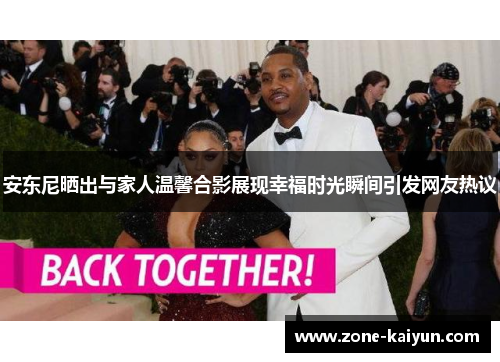 安东尼晒出与家人温馨合影展现幸福时光瞬间引发网友热议 安东尼晒出与家人温馨合影展现幸福时光瞬间引发网友热议
