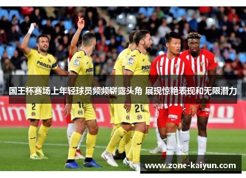 国王杯赛场上年轻球员频频崭露头角 展现惊艳表现和无限潜力 国王杯赛场上年轻球员频频崭露头角 展现惊艳表现和无限潜力