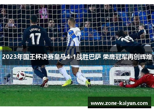 2023年国王杯决赛皇马4-1战胜巴萨 荣膺冠军再创辉煌 2023年国王杯决赛皇马4-1战胜巴萨 荣膺冠军再创辉煌