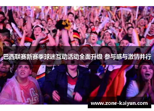 巴西联赛新赛季球迷互动活动全面升级 参与感与激情并行 巴西联赛新赛季球迷互动活动全面升级 参与感与激情并行