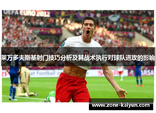莱万多夫斯基射门技巧分析及其战术执行对球队进攻的影响 莱万多夫斯基射门技巧分析及其战术执行对球队进攻的影响