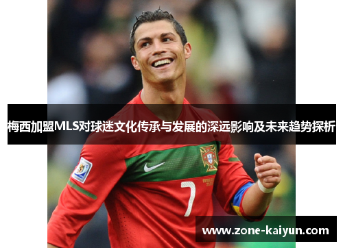 梅西加盟MLS对球迷文化传承与发展的深远影响及未来趋势探析 梅西加盟MLS对球迷文化传承与发展的深远影响及未来趋势探析