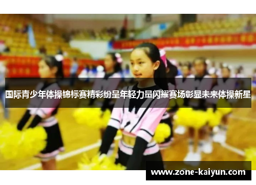 国际青少年体操锦标赛精彩纷呈年轻力量闪耀赛场彰显未来体操新星 国际青少年体操锦标赛精彩纷呈年轻力量闪耀赛场彰显未来体操新星
