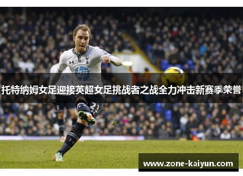 托特纳姆女足迎接英超女足挑战者之战全力冲击新赛季荣誉 托特纳姆女足迎接英超女足挑战者之战全力冲击新赛季荣誉